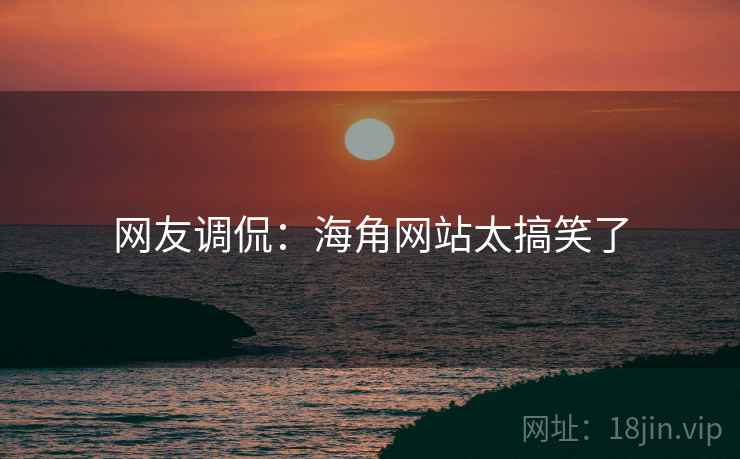 网友调侃:海角网站太搞笑了 网友调侃:海角网站太搞笑了