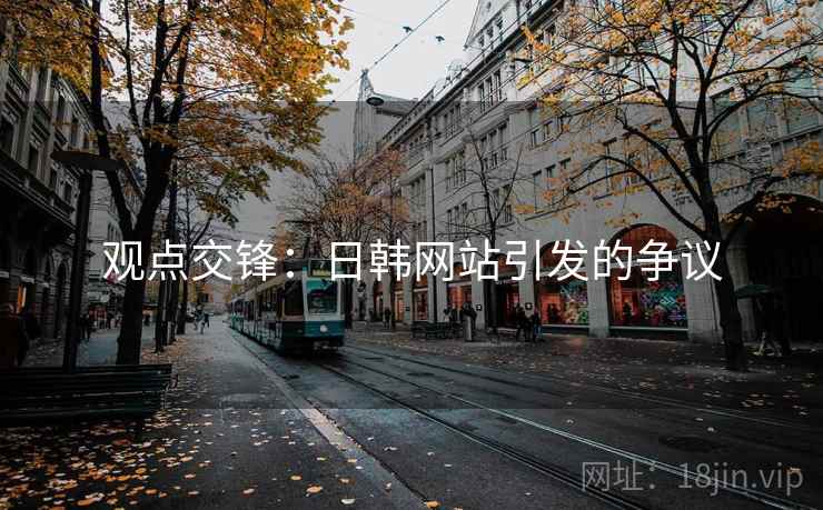 观点交锋:日韩网站引发的争议 观点交锋:日韩网站引发的争议
