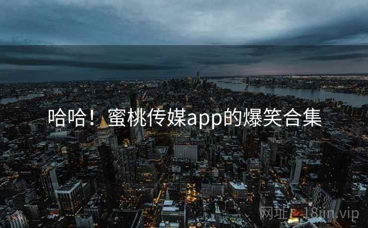哈哈!蜜桃传媒app的爆笑合集 哈哈!蜜桃传媒app的爆笑合集