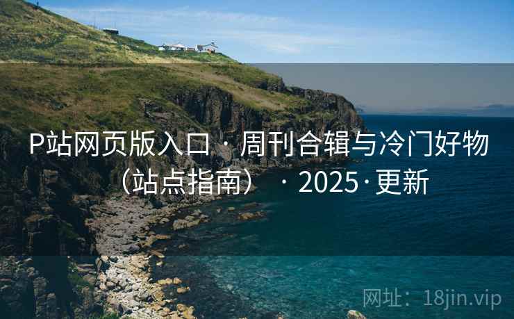 P站网页版入口 · 周刊合辑与冷门好物(站点指南) · 2025·更新 P站网页版入口 · 周刊合辑与冷门好物(站点指南) · 2025·更新