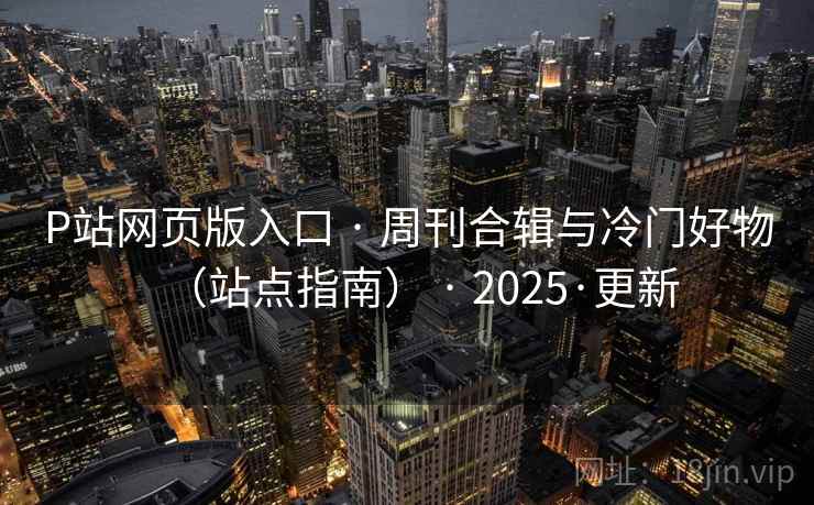 P站网页版入口 · 周刊合辑与冷门好物(站点指南) · 2025·更新 P站网页版入口 · 周刊合辑与冷门好物(站点指南) · 2025·更新